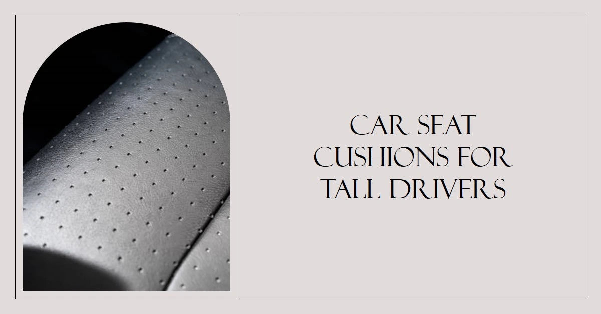 The Ultimate Guide to Car Seat Cushions for Tall Drivers