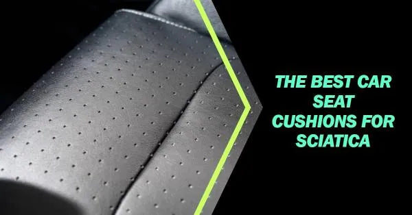 Best Car Seat Cushions for Sciatica: Comfort, Support, and Pain
