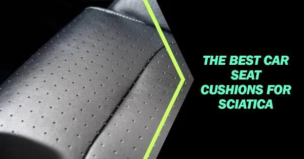 Best Car Seat Cushions for Sciatica Comfort Support and Pain