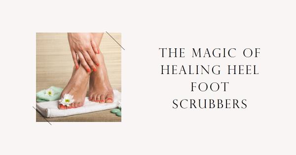 Introducing the Magic of Healing Heel Foot Scrubbers